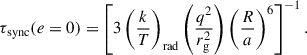 $$ \begin{aligned} \tau _\mathrm{ sync} (e=0) = \left[ 3 \left(\frac{k}{T}\right)_\mathrm{ rad} \left(\frac{q^2}{r_\mathrm{ g} ^2}\right)\left(\frac{R}{a}\right)^6\right]^{-1}. \end{aligned} $$