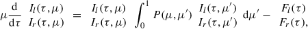 $$ \begin{aligned} \mu \frac{\mathrm{d}}{\mathrm{d}\tau } \begin{array}{c}I_l(\tau ,\mu )\\ I_r(\tau , \mu )\end{array}=\begin{array}{c}I_l(\tau , \mu )\\ I_r(\tau , \mu )\end{array} \int _0^1 P(\mu , \mu ^\prime ) \begin{array}{c} I_l(\tau , \mu ^\prime )\\ I_r(\tau ,\mu ^\prime )\end{array} \mathrm{d}\mu ^\prime -\begin{array}{c}F_l(\tau )\\ F_r(\tau ), \end{array} \end{aligned} $$