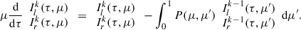 $$ \begin{aligned} \mu \frac{\mathrm{d}}{\mathrm{d}\tau } \begin{array}{c}I^k_l(\tau ,\mu )\\ I^k_r(\tau , \mu )\end{array}=\begin{array}{c}I^k_l(\tau , \mu )\\ I^k_r(\tau , \mu )\end{array}-\int _0^1 P(\mu , \mu ^\prime ) \begin{array}{c} I^{k-1}_l(\tau , \mu ^\prime )\\ I^{k-1}_r(\tau ,\mu ^\prime )\end{array} \mathrm{d}\mu ^\prime . \end{aligned} $$