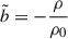 $ \tilde{b} = -\frac{\rho}{\rho_0} $