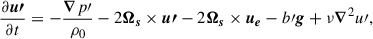 $$ \begin{aligned} \frac{\partial {\boldsymbol{u{\prime }}}}{\partial t}&= -\frac{\boldsymbol{\nabla } {p{\prime }}}{\rho _0} - 2 \boldsymbol{\Omega _s} \times {\boldsymbol{u{\prime }}} - 2\boldsymbol{\Omega _s}\times \boldsymbol{u_e} - {b{\prime }} \boldsymbol{g} + \nu \boldsymbol{\nabla }^2 {u{\prime }}, \end{aligned} $$