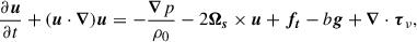 $$ \begin{aligned} \frac{\partial \boldsymbol{u}}{\partial t} + (\boldsymbol{u} \cdot \boldsymbol{\nabla })\boldsymbol{u}&= -\frac{\boldsymbol{\nabla } p}{\rho _0} - 2\boldsymbol{\Omega _s} \times \boldsymbol{u} +\boldsymbol{f_t} - b \boldsymbol{g} + \boldsymbol{\nabla } \cdot \boldsymbol{\tau }_\nu , \end{aligned} $$