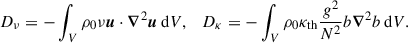 $$ \begin{aligned} D_{\nu } = - \int _V \rho _0 \nu \boldsymbol{u}\cdot \boldsymbol{\nabla }^2 \boldsymbol{u}\, \mathrm{d} V,\quad D_{\kappa } = - \int _V \rho _0 \kappa _{\rm th} \frac{g^2}{N^2} b \boldsymbol{\nabla }^2 b\, \mathrm{d} V. \end{aligned} $$