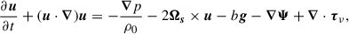 $$ \begin{aligned} \frac{\partial \boldsymbol{u}}{\partial t} + (\boldsymbol{u} \cdot \boldsymbol{\nabla })\boldsymbol{u}&= -\frac{\boldsymbol{\nabla } p}{\rho _0} - 2\boldsymbol{\Omega _s} \times \boldsymbol{u} - b \boldsymbol{g} - \boldsymbol{\nabla \Psi } + \boldsymbol{\nabla } \cdot \boldsymbol{\tau }_\nu , \end{aligned} $$