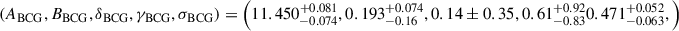 $ \left(A_{\mathrm{BCG}}, B_{\mathrm{BCG}}, \delta_{\mathrm{BCG}}, \gamma_{\mathrm{BCG}}, \sigma_{\mathrm{BCG}}\right) = \left( 11.450^{+0.081}_{-0.074}, 0.193^{+0.074}_{-0.16}, 0.14 \pm 0.35, 0.61^{+0.92}_{-0.83} 0.471^{+0.052}_{-0.063}, \right) $