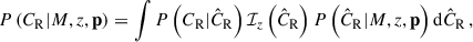 $$ \begin{aligned} P\left(C_{\mathrm{R} } | {M}, {z}, \mathbf p \right) = \int P\left(C_{\mathrm{R} } | \hat{C}_{\mathrm{R} } \right) \mathcal{I} _{{z}}\left(\hat{C}_{\mathrm{R} }\right) P\left(\hat{C}_{\mathrm{R} } | {M}, {z}, \mathbf p \right) \mathrm{d} \hat{C}_{\mathrm{R} } \, , \end{aligned} $$