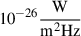 $ 10^{-26} \frac{\mathrm{W}}{\mathrm{m}^2 \mathrm{Hz}} $