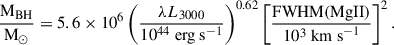 $$ \begin{aligned} \frac{\mathrm{M} _{\rm BH}}{\mathrm{M} _{\odot }} = 5.6\times 10^6 \left( \frac{\lambda L_{3000}}{10^{44} ~\mathrm{erg~s} ^{-1}} \right)^{0.62} \left[ \frac{\mathrm{FWHM(MgII)} }{10^3~{\mathrm{km~s} }^{-1}} \right]^{2} . \end{aligned} $$