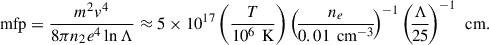$$ \begin{aligned} \text{ mfp}= \frac{m^2 v^4}{8 \pi n_2 e^4 \ln \Lambda } \approx 5 \times 10^{17} \left( \frac{T}{10^6\, \text{ K}}\right) \left(\! \frac{n_e}{0.01\, \text{ cm}^{-3}}\!\right)^{-1}\left(\! \frac{\Lambda }{25}\!\right)^{-1}\,\text{ cm} .\end{aligned} $$
