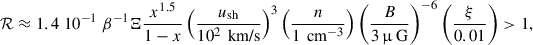 $$ \begin{aligned} \mathcal{R}\approx 1.4 \; 10^{-1} \; \beta ^{-1} \Xi \frac{x^{1.5}}{1-x} \left( \frac{u_{\rm sh}}{10^2 \,\text{ km/s}}\right)^3 \left( \frac{n}{1 \,\text{ cm}^{-3}} \right) \left( \frac{B}{ 3\,\upmu \text{ G}} \right)^{-6} \left(\frac{\xi }{0.01} \right) >1 ,\end{aligned} $$