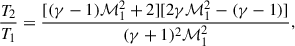 $$ \begin{aligned} \frac{T_2}{T_1}&= \frac{[(\gamma -1)\mathcal{M}_1^2+2][2\gamma \mathcal{M}_1^2- (\gamma -1)]}{(\gamma + 1)^2 \mathcal{M}_1^2},\end{aligned} $$