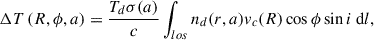 $$ \begin{aligned} \Delta T \left(R, \phi , a\right) = \frac{T_d \sigma (a)}{c}\int _{los} n_d(r, a)v_c(R) \cos \phi \sin i\ \mathrm{d}l, \end{aligned} $$