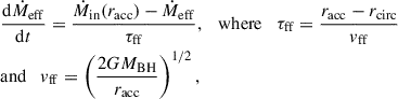 $$ \begin{aligned} \begin{aligned}&\frac{\mathrm{d}\dot{M}_{\rm eff}}{\mathrm{d}t} = \frac{\dot{M}_{\rm in}(r_{\rm acc}) - \dot{M}_{\rm eff}}{\tau _{\rm ff}}, \quad \mathrm{where} \quad \tau _{\rm ff} = \frac{r_{\rm acc} - r_{\rm circ}}{v_{\rm ff}} \\&\mathrm{and} \quad v_{\rm ff} = \left(\frac{2GM_{\rm BH}}{r_{\rm acc}}\right)^{1/2}, \end{aligned} \end{aligned} $$