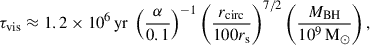 $$ \begin{aligned} \tau _{\rm vis} \approx 1.2 \times 10^6\,\mathrm{yr} \ \left(\frac{\alpha }{0.1}\right)^{-1} \left(\frac{r_{\rm circ}}{100r_{\rm s}}\right)^{7/2} \left(\frac{M_{\rm BH}}{10^9\,\mathrm{M}_\odot }\right), \end{aligned} $$