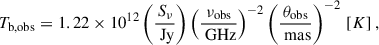$$ \begin{aligned} T_{\rm {b,obs}}=1.22 \times 10^{12} \left( \frac{S_{\nu }}{\text{ Jy}} \right) \left(\frac{\nu _{\rm {obs}}}{\text{ GHz}}\right)^{-2} \left(\frac{\theta _{\rm {obs}}}{\text{ mas}}\right)^{-2} \, [K]\,, \end{aligned} $$