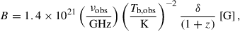 $$ \begin{aligned} B = 1.4 \times 10^{21} \left(\frac{\nu _{\text{obs}}}{\text{ GHz}}\right) \left(\frac{T_{\rm {b,obs}} }{\text{ K}}\right)^{-2} \frac{\delta }{(1+z)} \ \text{[G]}\,, \end{aligned} $$