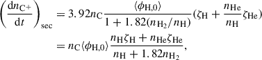 $$ \begin{aligned} \left(\frac{\mathrm{d}n_{\rm C^+}}{\mathrm{d}t}\right)_{\rm sec}&= 3.92n_{\rm C} \frac{\langle \phi _{\rm H,0}\rangle }{1+1.82 (n_{\rm H_2}/n_{\rm H})} (\zeta _{\rm H} + \frac{n_{\rm He}}{n_{\rm H}}\zeta _{\rm He})\nonumber \\&= n_{\rm C} \langle \phi _{\rm H,0}\rangle \frac{n_{\rm H}\zeta _{\rm H} + n_{\rm He}\zeta _{\rm He}}{n_{\rm H}+1.82n_{\rm H_2}}, \end{aligned} $$