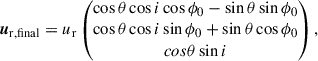 $$ \begin{aligned} \boldsymbol{u}_{\mathrm{r,final}}&=u_{\mathrm{r}}\begin{pmatrix}\cos \theta \cos i\cos \phi _0-\sin \theta \sin \phi _0\\ \cos \theta \cos i\sin \phi _0+\sin \theta \cos \phi _0\\ cos\theta \sin i\end{pmatrix},\end{aligned} $$