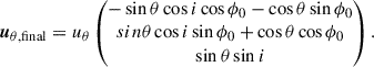 $$ \begin{aligned} \boldsymbol{u}_{\mathrm{\theta ,final}}&=u_{\mathrm{\theta }}\begin{pmatrix}-\sin \theta \cos i\cos \phi _0-\cos \theta \sin \phi _0\\ sin\theta \cos i\sin \phi _0+\cos \theta \cos \phi _0\\ \sin \theta \sin i\end{pmatrix}. \end{aligned} $$