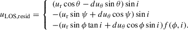 $$ \begin{aligned} u_{\mathrm{LOS,resid}}= {\left\{ \begin{array}{ll} (u_{\mathrm{r}}\cos \theta -du_{\mathrm{\theta }}\sin \theta )\sin i\\ -(u_{\mathrm{r}}\sin \psi +du_{\mathrm{\theta }}\cos \psi )\sin i\\ -(u_{\mathrm{r}}\sin \phi \tan i+du_{\mathrm{\theta }}\cos \phi \sin i)f(\phi ,i). \end{array}\right.} \end{aligned} $$