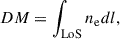 $$ \begin{aligned} DM = \int _{\mathrm{LoS} } n_{\rm e} dl , \end{aligned} $$