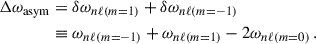 $$ \begin{aligned} \Delta \omega _{\rm asym}&= \delta \omega _{n\ell ( m=1)}+\delta \omega _{n\ell ( m=-1)}\\&\equiv \omega _{n\ell ( m=-1)}+\omega _{n\ell ( m=1)}-2\omega _{n\ell ( m=0)}\,.\nonumber \end{aligned} $$