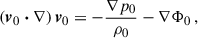 $$ \begin{aligned} \left(\boldsymbol{v}_0\boldsymbol{\cdot }\nabla \right)\boldsymbol{v}_0&= -\dfrac{\nabla p_0}{\rho _0} - \nabla \Phi _0\,, \end{aligned} $$