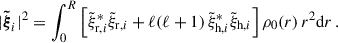 $$ \begin{aligned}&|\boldsymbol{\tilde{\xi }}_i|^2=\int _0^R\left[\tilde{\xi }_{{\mathrm{r} },i}^*\tilde{\xi }_{{\mathrm{r} },i}+\ell (\ell +1)\,\tilde{\xi }_{{\mathrm{h} },i}^*\tilde{\xi }_{{\mathrm{h} },i}\right]\rho _0(r)\,r^2\mathrm{d}r\,. \end{aligned} $$