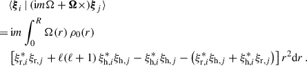 $$ \begin{aligned}&\langle \boldsymbol{\xi }_i\,|\,({\mathrm{i} } m\Omega +\boldsymbol{\Omega }\times )\boldsymbol{\xi }_j\rangle \nonumber \\ =&\,{\mathrm{i} } m\int _0^R\Omega (r)\,\rho _0(r)\nonumber \\&\left[\xi _{{\mathrm{r} },i}^*\xi _{{\mathrm{r} },j}+\ell (\ell +1)\,\xi _{{\mathrm{h} },i}^*\xi _{{\mathrm{h} },j}-\xi _{{\mathrm{h} },i}^*\xi _{{\mathrm{h} },j}-\left(\xi _{{\mathrm{r} },i}^*\xi _{{\mathrm{h} },j}+\xi _{{\mathrm{h} },i}^*\xi _{{\mathrm{r} },j}\right)\right]r^2\mathrm{d}r\,. \end{aligned} $$