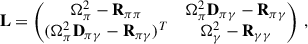 $$ \begin{aligned} \mathbf L&=\begin{pmatrix} \mathbf \Omega _\pi ^2-\mathbf R _{\pi \pi }&\mathbf \Omega _\pi ^2\mathbf D _{\pi \gamma }-\mathbf R _{\pi \gamma }\\ (\mathbf \Omega _\pi ^2\mathbf D _{\pi \gamma }-\mathbf R _{\pi \gamma })^T&\mathbf \Omega _\gamma ^2-\mathbf R _{\gamma \gamma } \end{pmatrix}\,,\end{aligned} $$