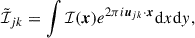 $$ \begin{aligned} \tilde{\mathcal{I} }_{jk} = \int \mathcal{I} (\boldsymbol{x}) e^{2\pi i \boldsymbol{u}_{jk} \cdot \boldsymbol{x}}\mathrm{d} x\mathrm{d} y, \end{aligned} $$