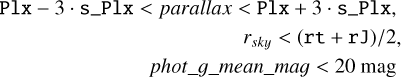 $\begin{array}{r} \mathtt{Plx-3\ \cdot\ s{\_}Plx} < parallax < \mathtt{Plx+3 \cdot\ s{\_}Plx}, \\ r_{{sky}} < (\mathtt{rt}+\mathtt{rJ}) / 2,\\ {phot{\_}g{\_}mean{\_}mag} < 20\ \mathrm{mag}\end{array}$