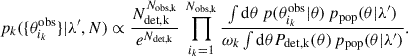 $$ \begin{aligned} p_k(\{\theta _{i_k}^\text{obs}\}|\lambda ^{\prime }, N) \propto \frac{N_\text{det,k}^{N_\text{obs,k}}}{e^{N_\text{det,k}}}\,\prod _{i_k = 1}^{N_\mathrm{obs,k} } \frac{\int \mathrm{d} \theta \,p(\theta _{i_k}^\text{obs}|\theta )\,p_\mathrm{pop} (\theta |\lambda ^{\prime })}{\omega _k\int \mathrm{d} \theta P_\mathrm{det,k} (\theta )\,p_\mathrm{pop} (\theta |\lambda ^{\prime })}. \end{aligned} $$