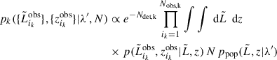 $$ \begin{aligned} p_k(\{\tilde{L}_{i_k}^\text{obs}\}, \{z_{i_k}^\text{obs}\}|\lambda ^{\prime }, N)&\propto e^{-N_\text{det,k}} \prod _{i_k = 1}^{N_\mathrm{obs,k} } \int \int \text{ d}\tilde{L} \, \text{ d}z \, \nonumber \\&\times p(\tilde{L}_{i_k}^\text{obs}, z_{i_k}^\text{obs}|\tilde{L}, z) \, N \, p_\mathrm{pop} (\tilde{L}, z|\lambda ^{\prime }) \end{aligned} $$