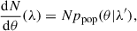 $$ \begin{aligned} \frac{\mathrm{d} N}{\mathrm{d} \theta }(\lambda ) = Np_\mathrm{pop} (\theta |\lambda ^{\prime }), \end{aligned} $$