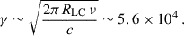 $$ \gamma \sim \sqrt{\frac{2\pi R_{\rm {LC}}\,\nu }{c}}\sim 5.6\times 10^4\,. $$