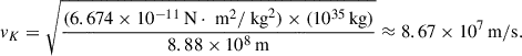 $$ \begin{aligned} v_K = \sqrt{\frac{(6.674 \times 10^{-11} \,\mathrm {N}\cdot \text{ m}^2/\text{ kg}^2) \times (10^{35} \,\mathrm {kg})}{8.88 \times 10^8 \,\mathrm {m}}} \approx 8.67 \times 10^7 \,\mathrm {m/s}. \end{aligned} $$