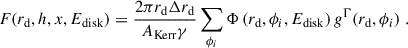 $$ \begin{aligned} F (r_\mathrm{d} , h, x, {E_\mathrm{disk} }) = \frac{2\pi r_\mathrm{d} \Delta r_\mathrm{d} }{{A_\mathrm{Kerr} }\gamma } \sum _{\phi _i} {\Phi }\left(r_\mathrm{d} , \phi _i, {E_\mathrm{disk} }\right) g^{\Gamma }(r_\mathrm{d} , \phi _i) \;. \end{aligned} $$