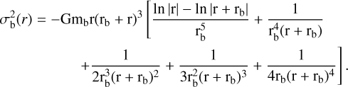 $\matrix{{\sigma _{\rm{b}}^2\left( r \right) = - {\rm{G}}{{\rm{m}}_{\rm{b}}}{\rm{r}}{{\left( {{{\rm{r}}_{\rm{b}}} + {\rm{r}}} \right)}^3}[{{{\rm{ln}}\left| {\rm{r}} \right| - {\rm{ln}}\left| {{\rm{r}} + {{\rm{r}}_{\rm{b}}}} \right|} \over {{\rm{r}}_{\rm{b}}^5}} + {1 \over {{\rm{r}}_{\rm{b}}^4\left( {{\rm{r}} + {{\rm{r}}_{\rm{b}}}} \right)}}} \cr { + {1 \over {2{\rm{r}}_{\rm{b}}^3{{\left( {{\rm{r}} + {{\rm{r}}_{\rm{b}}}} \right)}^2}}} + {1 \over {3{\rm{r}}_{\rm{b}}^2{{\left( {{\rm{r}} + {{\rm{r}}_{\rm{b}}}} \right)}^3}}} + {1 \over {4{{\rm{r}}_{\rm{b}}}{{\left( {{\rm{r}} + {{\rm{r}}_{\rm{b}}}} \right)}^4}}}].} \cr } $