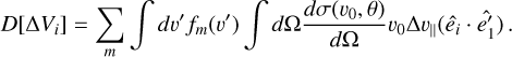$D\left[ {{\rm{\Delta }}{V_i}} \right] = \mathop \sum \limits_m \mathop \smallint \nolimits^ dv'{f_m}\left( {v'} \right)\mathop \smallint \nolimits^ d{\rm{\Omega }}{{d\sigma \left( {{v_0},\theta } \right)} \over {d{\rm{\Omega }}}}{v_0}{\rm{\Delta }}{v_}\left( {{{\hat e}_i} \cdot \hat e_1^'} \right).$