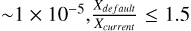 $\sim 1 \times 10^{-5}, \frac{X_{{default}}}{X_{{current}}} \leq 1.5$