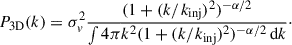 $$ \begin{aligned} P_{\rm 3D}(k) = \sigma _v^2 \frac{(1+(k/k_{\rm inj})^2)^{-\alpha /2}}{\int 4\pi k^2 (1+(k/k_{\rm inj})^2)^{-\alpha /2}\,\mathrm{d}k}\cdot \end{aligned} $$