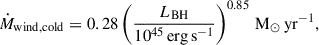 $$ \begin{aligned} \dot{M}_\mathrm{wind,cold}& = 0.28\left(\frac{L_\mathrm{BH} }{10^{45}\,\mathrm {erg\,s}^{-1} }\right)^{0.85}\,{{\mathrm{M}_\odot }\,\mathrm{yr}^{-1}}, \end{aligned} $$