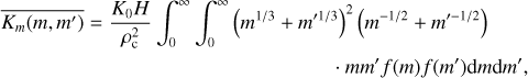 \overline{K_{m}(m,m')} = \frac{K_{0}H}{\rho_{\rm c}^{2}}\int_{0}^{\infty}\int_{0}^{\infty}\left(m^{1/3} + m'^{1/3}\right)^{2}\left(m^{-1/2} + m'^{-1/2}\right) \\ \cdot mm'f(m)f(m'){\rm d}m{\rm d}m',