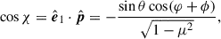 $$ \begin{aligned} \cos \chi&= \hat{\boldsymbol{e}}_{1} \cdot \hat{\boldsymbol{p}} = - \frac{\sin \theta \cos (\varphi + \phi )}{\sqrt{1 - \mu ^2}}, \end{aligned} $$