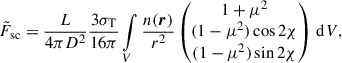 $$ \begin{aligned} \tilde{F}_{\rm sc} = \frac{L}{4 \pi D^2} \frac{3\sigma _{\rm T}}{16\pi } \int \limits _V \frac{n(\boldsymbol{r})}{r^2} \left(\begin{matrix} 1 + \mu ^2\\ (1 - \mu ^2)\cos 2\chi \\ (1 - \mu ^2)\sin 2\chi \end{matrix}\right) \, \mathrm{d}V, \end{aligned} $$