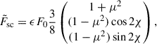 $$ \begin{aligned} \tilde{F}_{\rm sc} = \epsilon F_0 \frac{3}{8} \left(\begin{matrix} 1 + \mu ^2\\ (1 - \mu ^2) \cos 2\chi \\ (1 - \mu ^2) \sin 2\chi \end{matrix}\right), \end{aligned} $$