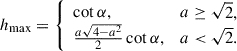 $$ \begin{aligned} h_{\rm max} =\left\{ \begin{array}{ll} \cot \alpha ,&a \ge \sqrt{2}, \\ \frac{a\sqrt{4-a^2}}{2}\cot \alpha ,&a < \sqrt{2}. \end{array} \right. \end{aligned} $$