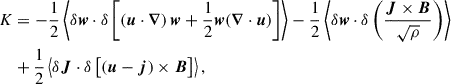 $$ \begin{aligned} K&=-\frac{1}{2} \left\langle \delta \boldsymbol{w}\cdot \delta \left[ \left(\boldsymbol{u}\cdot \boldsymbol{\nabla }\right)\boldsymbol{w} +\frac{1}{2}\boldsymbol{w} (\boldsymbol{\nabla }\cdot \boldsymbol{u}) \right] \right\rangle -\frac{1}{2} \left\langle \delta \boldsymbol{w}\cdot \delta \left( \frac{\boldsymbol{J}\times \boldsymbol{B}}{\sqrt{\rho }} \right) \right\rangle \nonumber \\&+\frac{1}{2} \left\langle \delta \boldsymbol{J}\cdot \delta \left[\left(\boldsymbol{u}-\boldsymbol{j}\right)\times \boldsymbol{B}\right] \right\rangle ,\end{aligned} $$
