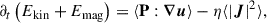 $$ \begin{aligned} \partial _t \left( E_\text{kin} + E_\text{mag} \right) = \langle \mathbf P : \boldsymbol{\nabla }\boldsymbol{u} \rangle - \eta \langle |\boldsymbol{J}|^2 \rangle , \end{aligned} $$